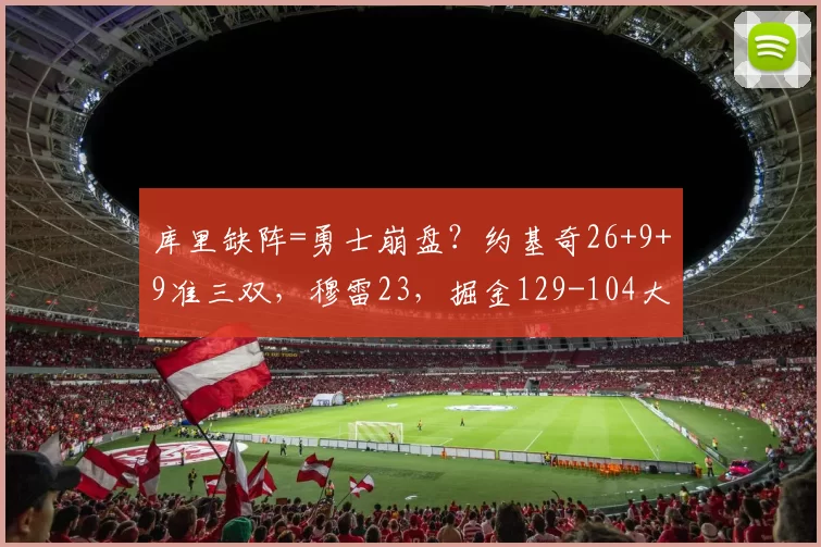 库里缺阵=勇士崩盘?约基奇26+9+9准三双,穆雷23,掘金129-104大胜勇士