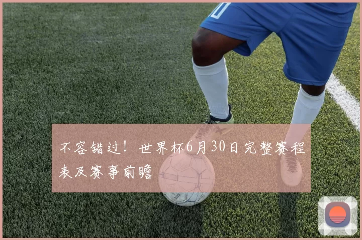 不容错过!世界杯6月30日完整赛程表及赛事前瞻