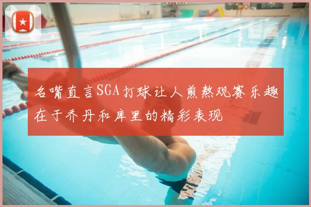 名嘴直言SGA打球让人煎熬观赛乐趣在于乔丹和库里的精彩表现