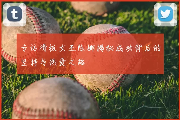 专访滑板女王陈娜揭秘成功背后的坚持与热爱之路