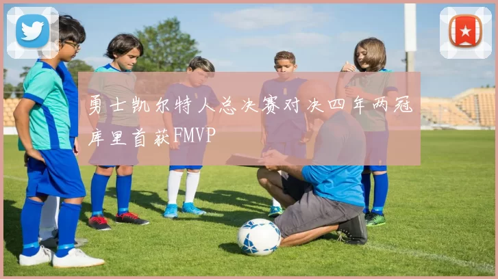 勇士凯尔特人总决赛对决四年两冠库里首获FMVP
