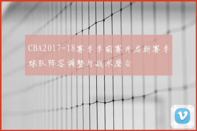 CBA2017-18赛季季前赛开启新赛季球队阵容调整与战术磨合