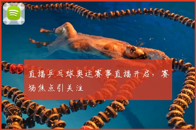 直播乒乓球奥运赛事直播开启,赛场焦点引关注