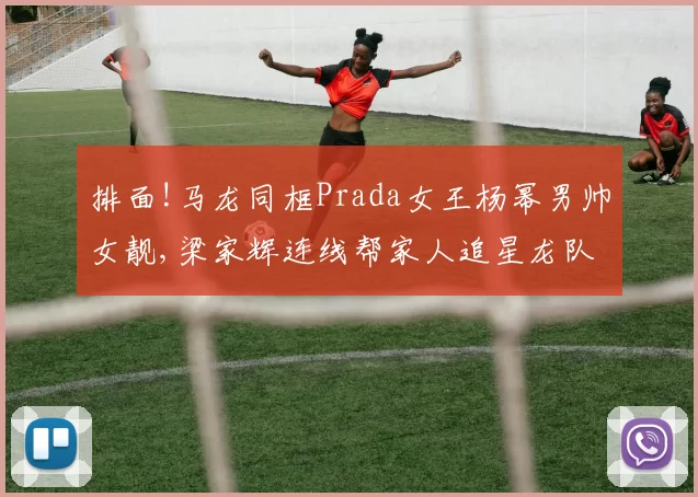 排面!马龙同框Prada女王杨幂男帅女靓,梁家辉连线帮家人追星龙队