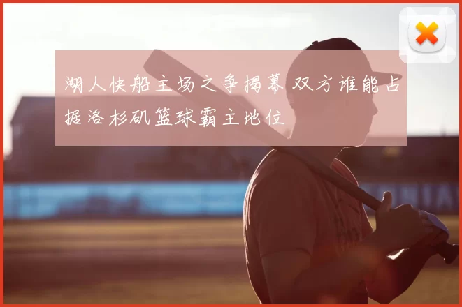 湖人快船主场之争揭幕 双方谁能占据洛杉矶篮球霸主地位