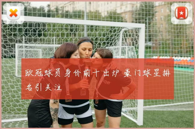 欧冠球员身价前十出炉 豪门球星排名引关注