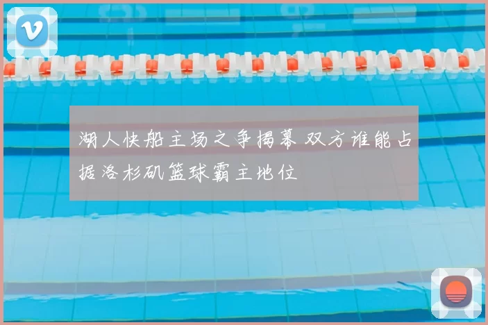 湖人快船主场之争揭幕 双方谁能占据洛杉矶篮球霸主地位