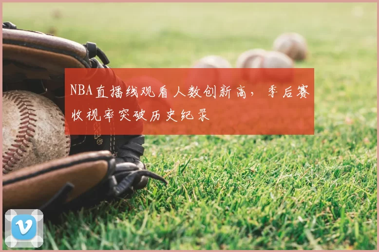 NBA直播线观看人数创新高,季后赛收视率突破历史纪录