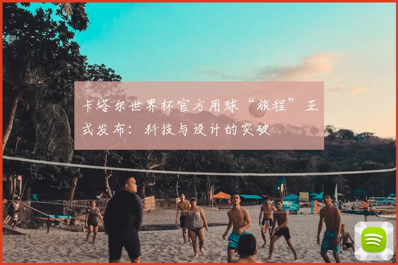 卡塔尔世界杯官方用球“旅程”正式发布：科技与设计的突破