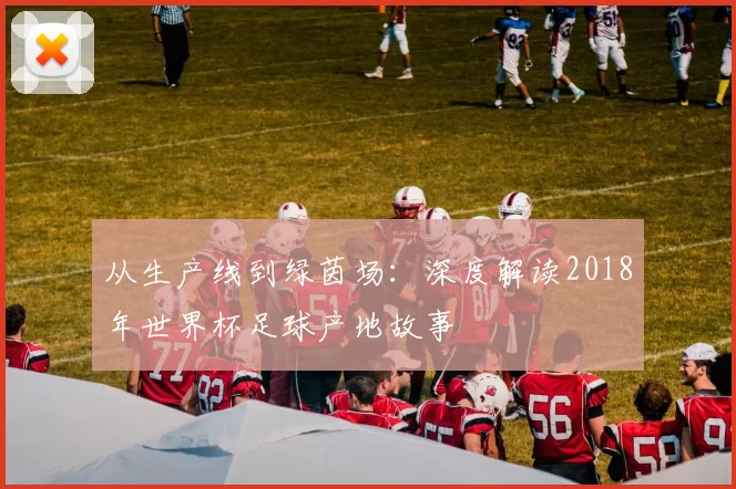 从生产线到绿茵场:深度解读2018年世界杯足球产地故事