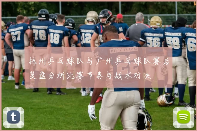 杭州乒乓球队与广州乒乓球队赛后复盘分析比赛节奏与战术对决