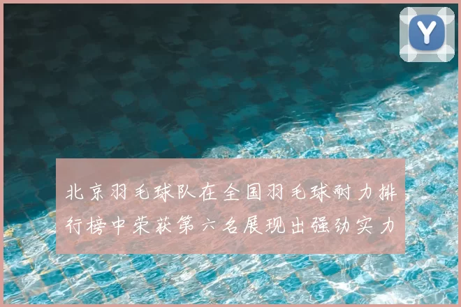 北京羽毛球队在全国羽毛球耐力排行榜中荣获第六名展现出强劲实力与潜力