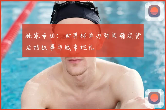 独家专访:世界杯举办时间确定背后的故事与城市巡礼