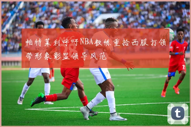 帕特莱利呼吁NBA教练重拾西服打领带形象彰显领导风范