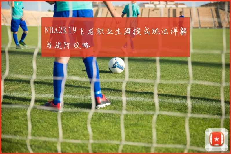 NBA2K19飞龙职业生涯模式玩法详解与进阶攻略