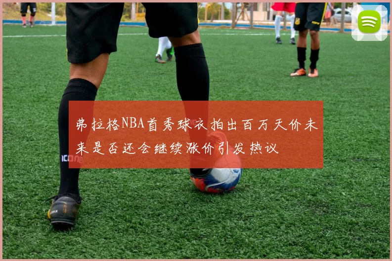 弗拉格NBA首秀球衣拍出百万天价未来是否还会继续涨价引发热议