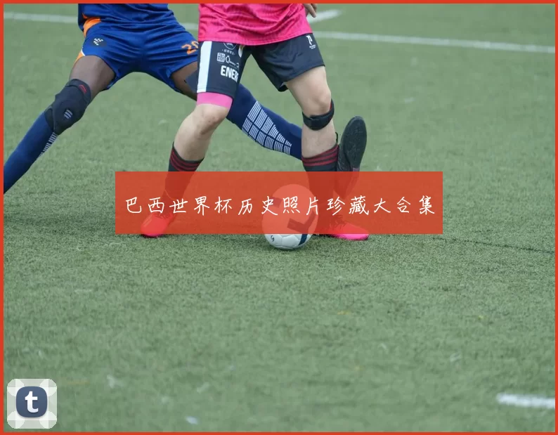 巴西世界杯历史照片珍藏大合集