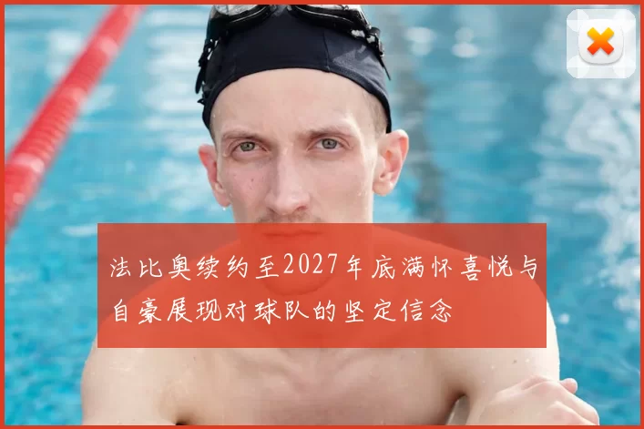 法比奥续约至2027年底满怀喜悦与自豪展现对球队的坚定信念