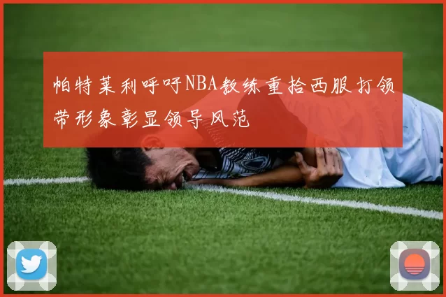 帕特莱利呼吁NBA教练重拾西服打领带形象彰显领导风范