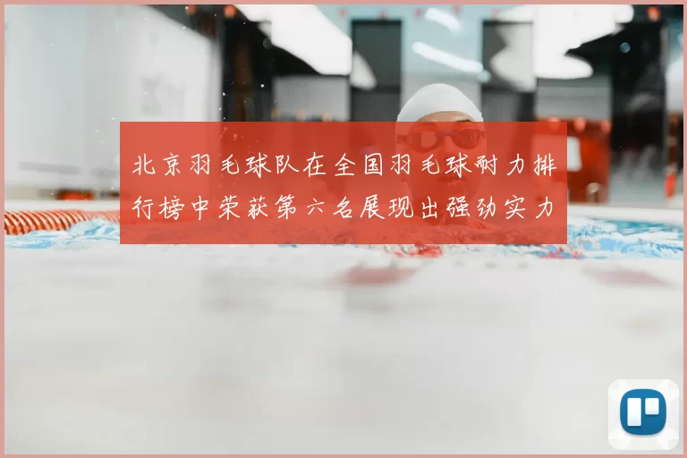北京羽毛球队在全国羽毛球耐力排行榜中荣获第六名展现出强劲实力与潜力