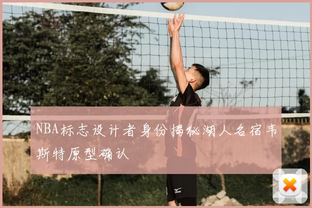 NBA标志设计者身份揭秘湖人名宿韦斯特原型确认