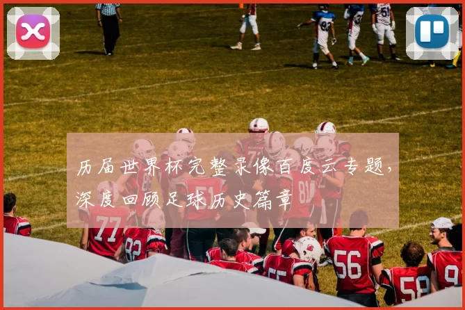 历届世界杯完整录像百度云专题,深度回顾足球历史篇章