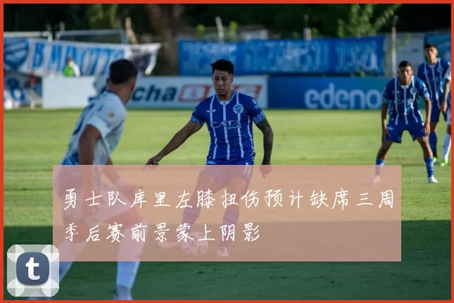 勇士队库里左膝扭伤预计缺席三周季后赛前景蒙上阴影