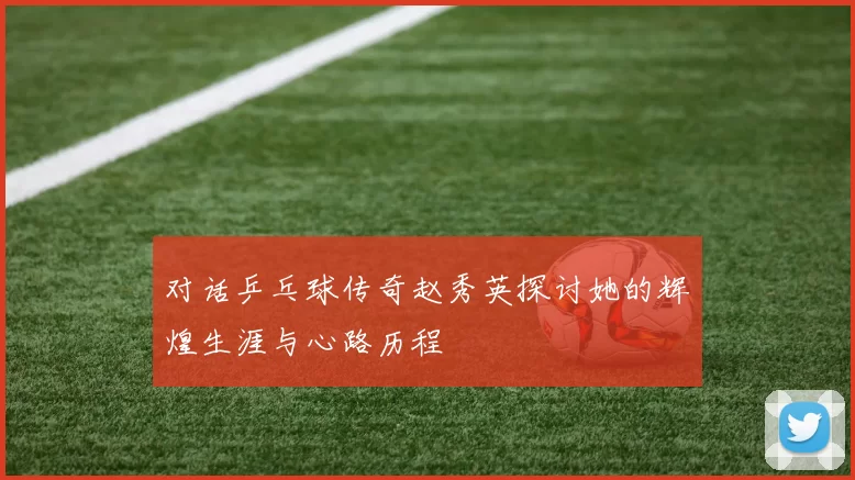 对话乒乓球传奇赵秀英探讨她的辉煌生涯与心路历程