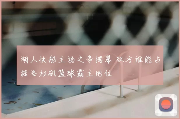 湖人快船主场之争揭幕 双方谁能占据洛杉矶篮球霸主地位