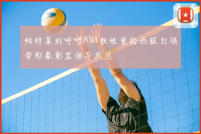 帕特莱利呼吁NBA教练重拾西服打领带形象彰显领导风范