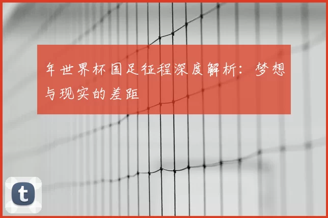 年世界杯国足征程深度解析：梦想与现实的差距