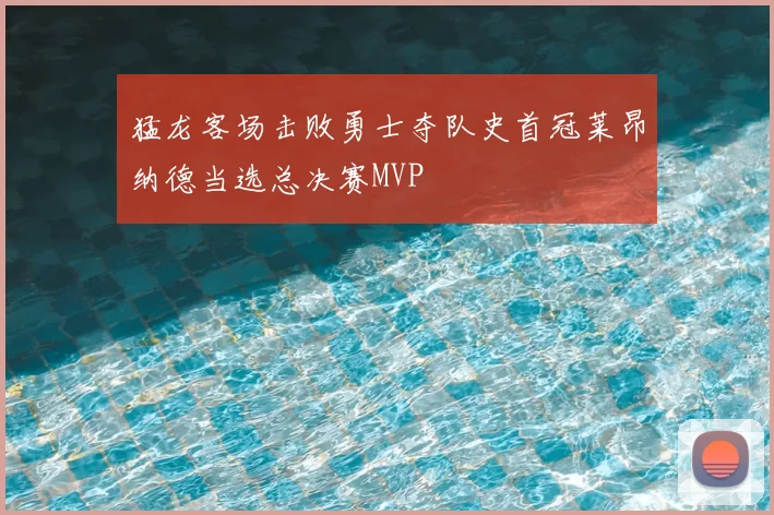 猛龙客场击败勇士夺队史首冠莱昂纳德当选总决赛MVP