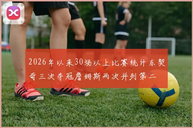 2026年以来30场以上比赛统计东契奇三次夺冠詹姆斯两次并列第二