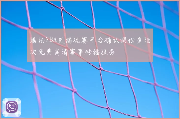 腾讯NBA直播观赛平台确认提供多场次免费高清赛事转播服务