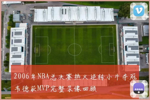 2006年NBA总决赛热火逆转小牛夺冠韦德获MVP完整录像回顾