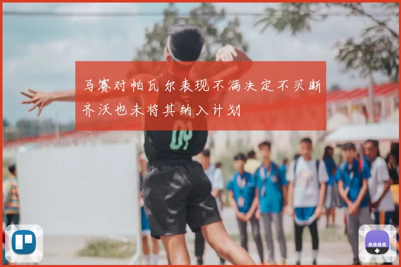 马赛对帕瓦尔表现不满决定不买断齐沃也未将其纳入计划