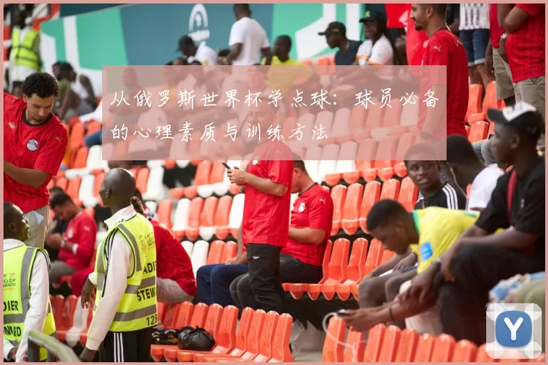 从俄罗斯世界杯学点球：球员必备的心理素质与训练方法