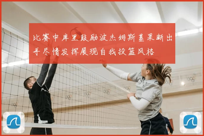 比赛中库里鼓励波杰姆斯基果断出手尽情发挥展现自我投篮风格