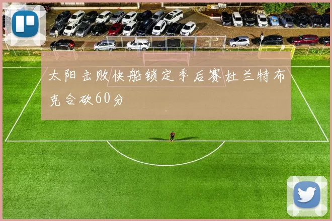 太阳击败快船锁定季后赛杜兰特布克合砍60分