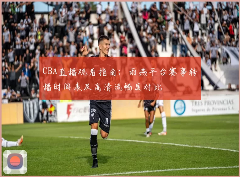 CBA直播观看指南：雨燕平台赛事转播时间表及高清流畅度对比