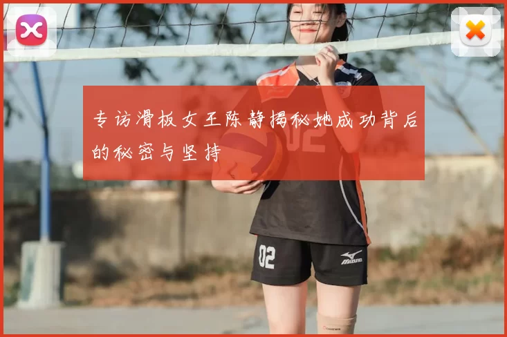 专访滑板女王陈静揭秘她成功背后的秘密与坚持