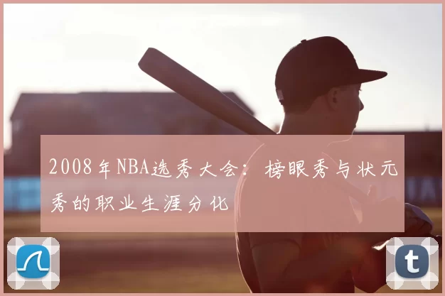 2008年NBA选秀大会：榜眼秀与状元秀的职业生涯分化