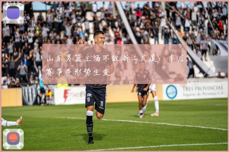 山东男篮主场不敌浙江广厦，季后赛争夺形势生变