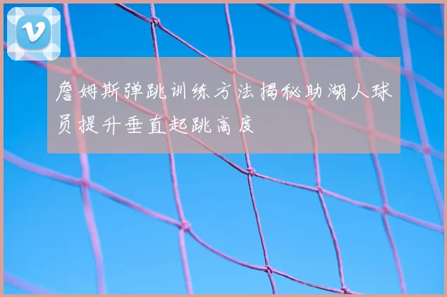 詹姆斯弹跳训练方法揭秘助湖人球员提升垂直起跳高度