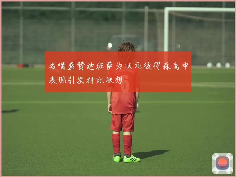 名嘴盛赞迪班萨为状元彼得森高中表现引发科比联想