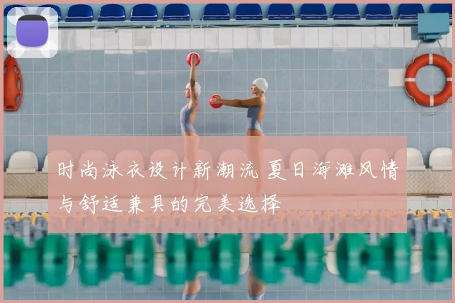 时尚泳衣设计新潮流 夏日海滩风情与舒适兼具的完美选择