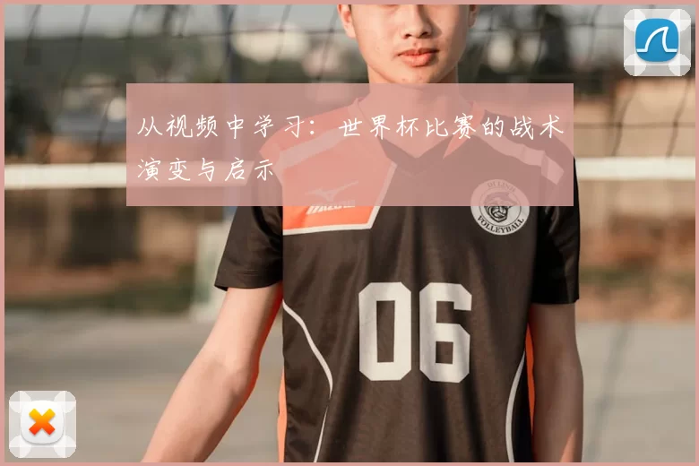 从视频中学习:世界杯比赛的战术演变与启示