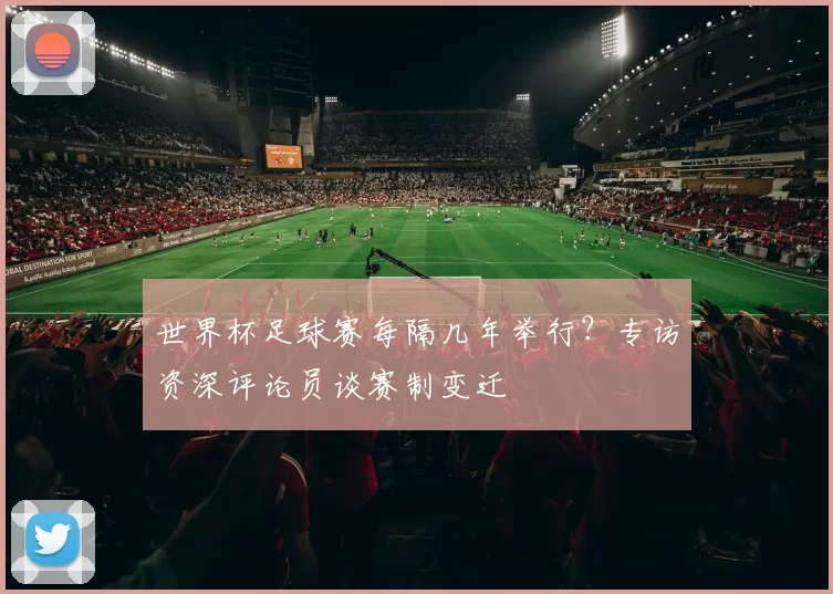 世界杯足球赛每隔几年举行?专访资深评论员谈赛制变迁
