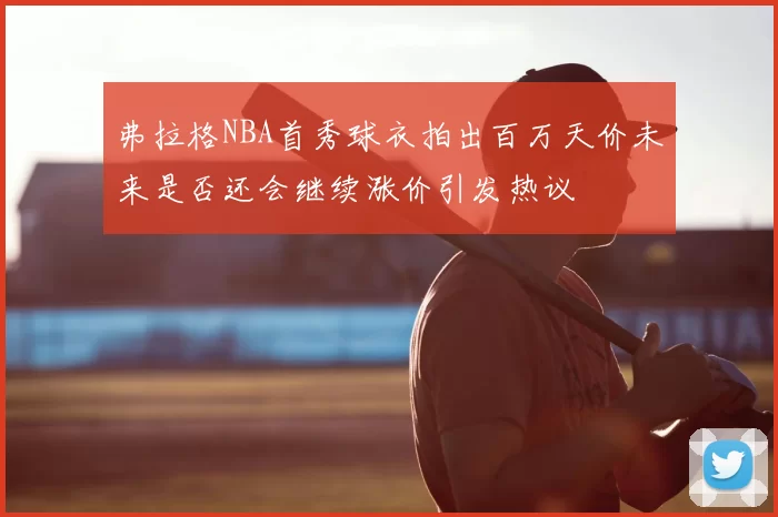 弗拉格NBA首秀球衣拍出百万天价未来是否还会继续涨价引发热议