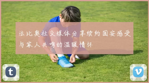 法比奥社交媒体分享续约国安感受与家人共鸣的温暖情怀
